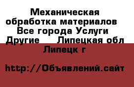 Механическая обработка материалов. - Все города Услуги » Другие   . Липецкая обл.,Липецк г.